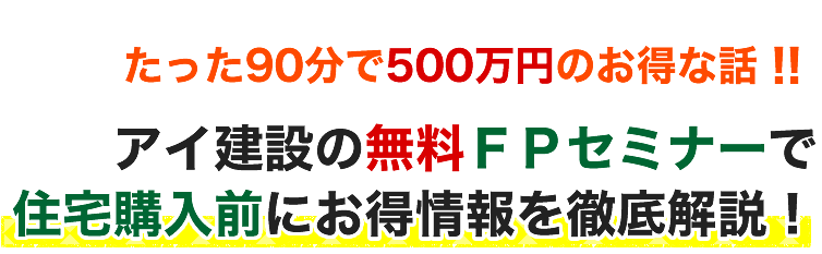 たった90分で500万円のお得な話！！アイ建設の無料ＦＰセミナーで住宅購入前にお得情報を徹底解説！